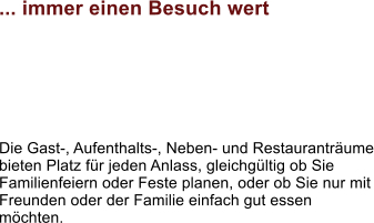 ... immer einen Besuch wert  Die Gast-, Aufenthalts-, Neben- und Restaurantrume bieten Platz fr jeden Anlass, gleichgltig ob Sie Familienfeiern oder Feste planen, oder ob Sie nur mit Freunden oder der Familie einfach gut essen mchten.